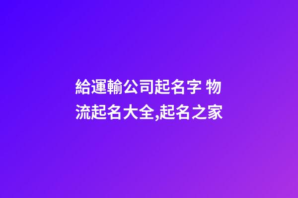 給運輸公司起名字 物流起名大全,起名之家